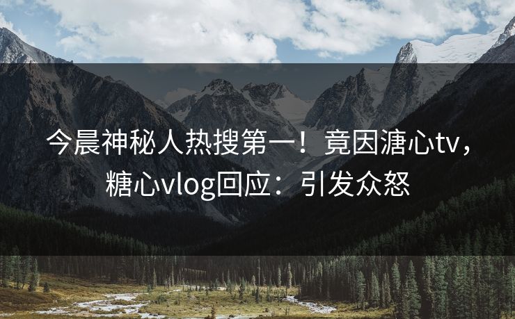 今晨神秘人热搜第一！竟因溏心tv，糖心vlog回应：引发众怒