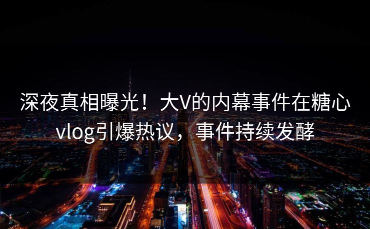 深夜真相曝光！大V的内幕事件在糖心vlog引爆热议，事件持续发酵