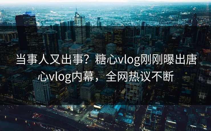 当事人又出事？糖心vlog刚刚曝出唐心vlog内幕，全网热议不断