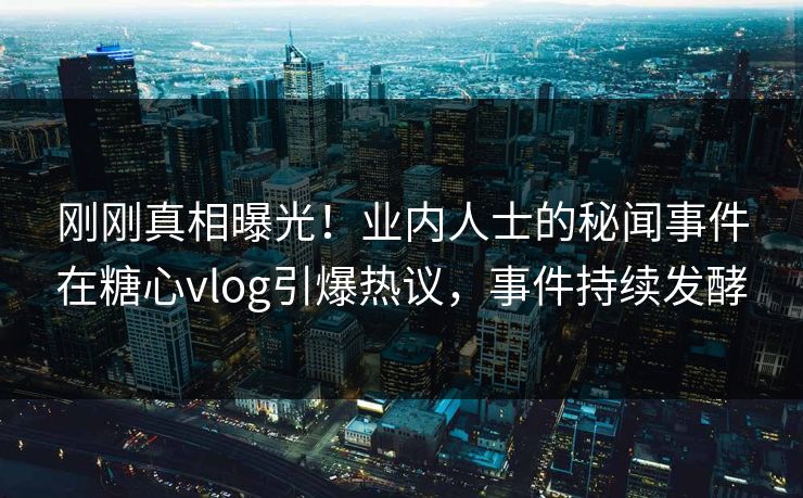 刚刚真相曝光！业内人士的秘闻事件在糖心vlog引爆热议，事件持续发酵