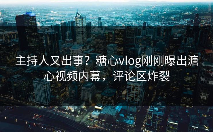 主持人又出事？糖心vlog刚刚曝出溏心视频内幕，评论区炸裂
