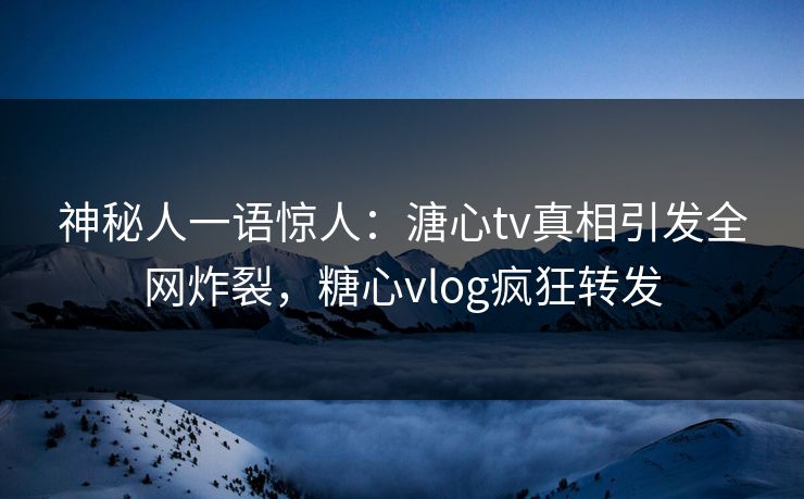 神秘人一语惊人：溏心tv真相引发全网炸裂，糖心vlog疯狂转发