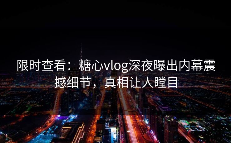 限时查看：糖心vlog深夜曝出内幕震撼细节，真相让人瞠目