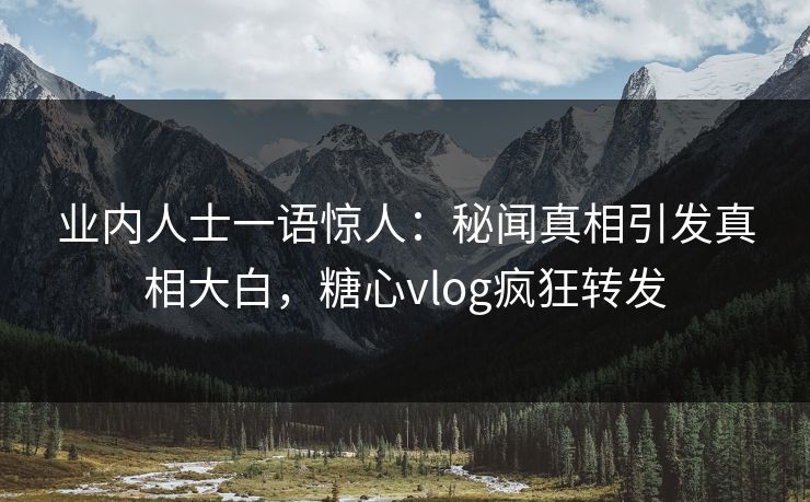 业内人士一语惊人：秘闻真相引发真相大白，糖心vlog疯狂转发