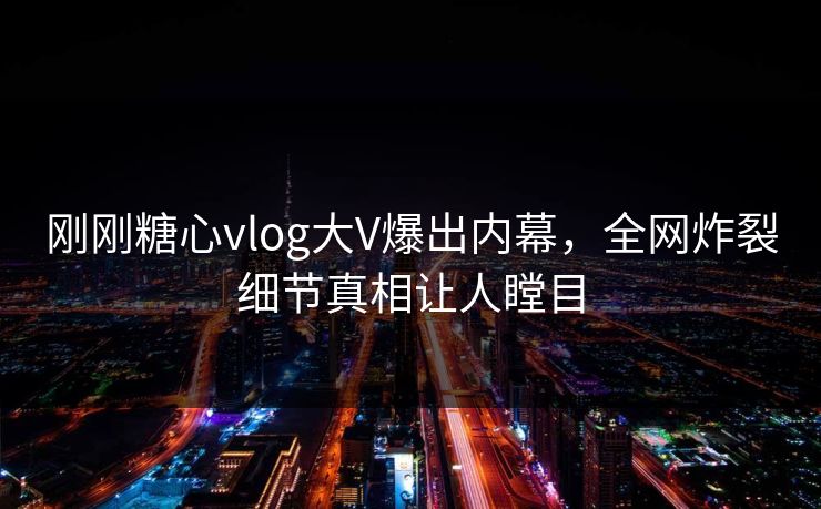 刚刚糖心vlog大V爆出内幕，全网炸裂细节真相让人瞠目