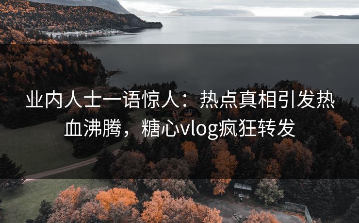 业内人士一语惊人：热点真相引发热血沸腾，糖心vlog疯狂转发