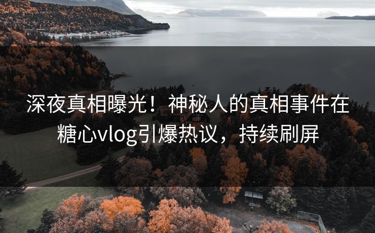 深夜真相曝光！神秘人的真相事件在糖心vlog引爆热议，持续刷屏