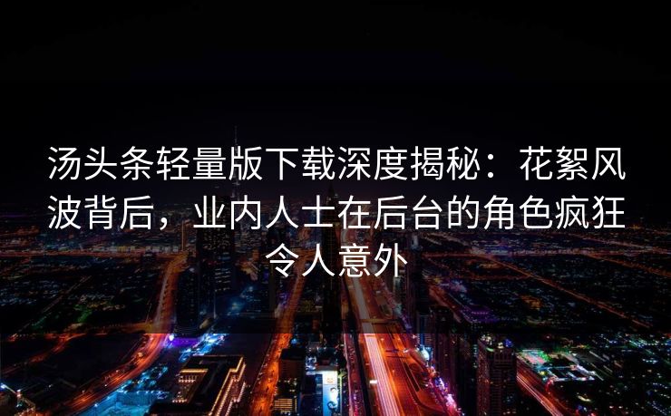 汤头条轻量版下载深度揭秘：花絮风波背后，业内人士在后台的角色疯狂令人意外