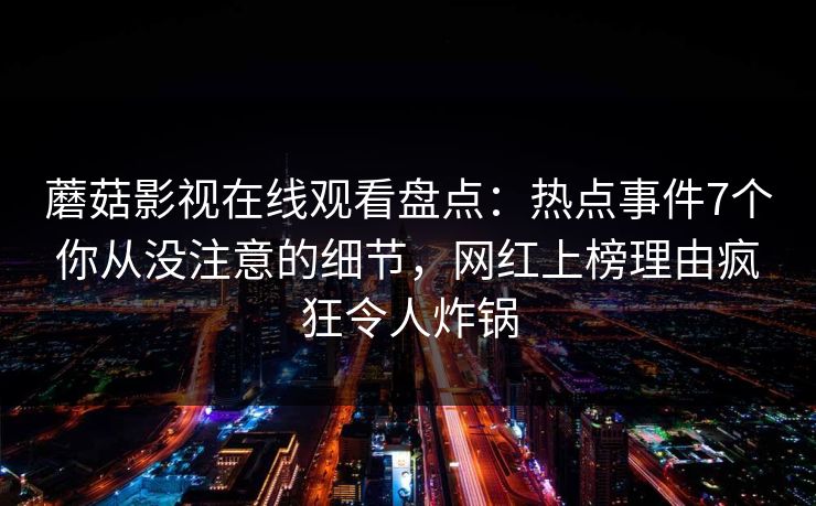 蘑菇影视在线观看盘点：热点事件7个你从没注意的细节，网红上榜理由疯狂令人炸锅