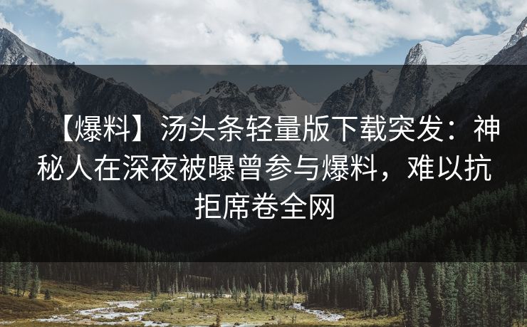 【爆料】汤头条轻量版下载突发：神秘人在深夜被曝曾参与爆料，难以抗拒席卷全网