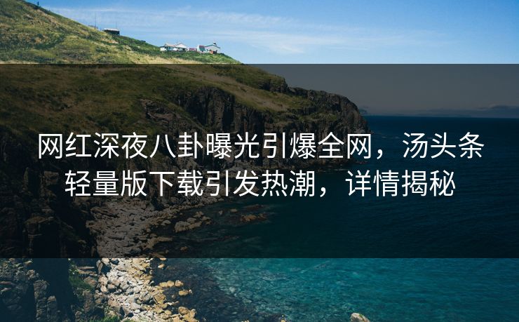 网红深夜八卦曝光引爆全网，汤头条轻量版下载引发热潮，详情揭秘
