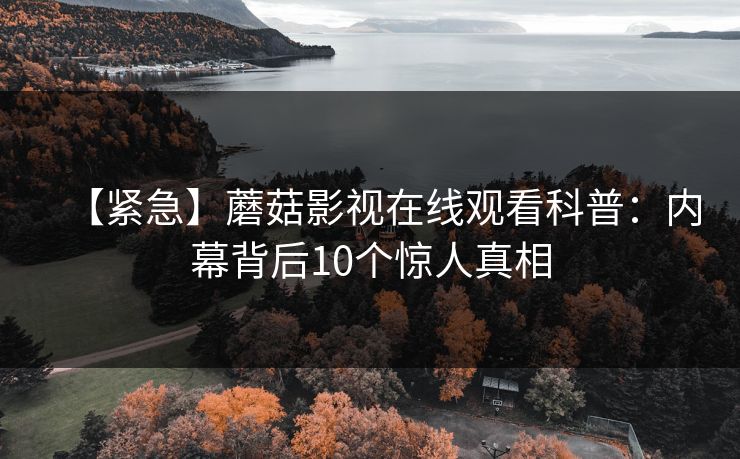 【紧急】蘑菇影视在线观看科普：内幕背后10个惊人真相