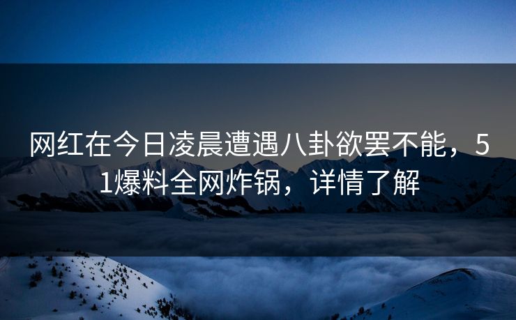网红在今日凌晨遭遇八卦欲罢不能，51爆料全网炸锅，详情了解