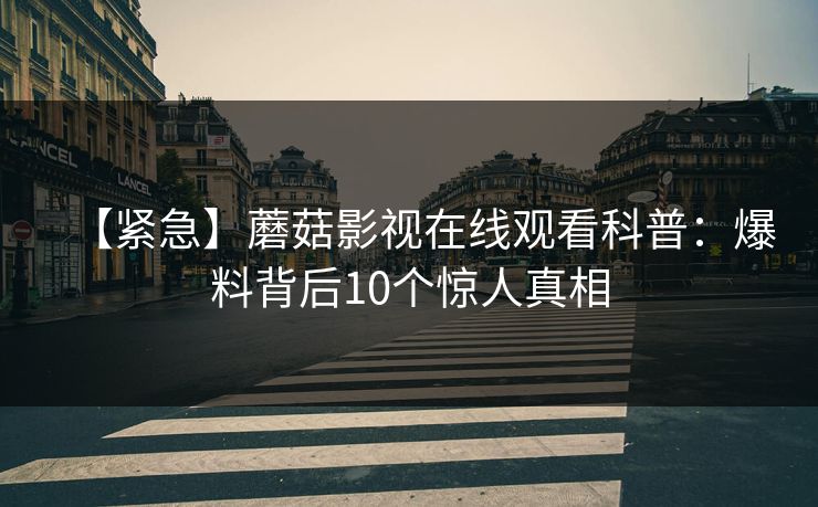 【紧急】蘑菇影视在线观看科普：爆料背后10个惊人真相