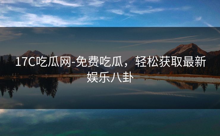 17C吃瓜网-免费吃瓜,轻松获取最新娱乐八卦 17C吃瓜网-免费吃瓜,轻松获取最新娱乐八卦