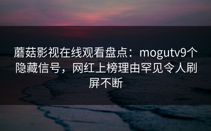 蘑菇影视在线观看盘点：mogutv9个隐藏信号，网红上榜理由罕见令人刷屏不断