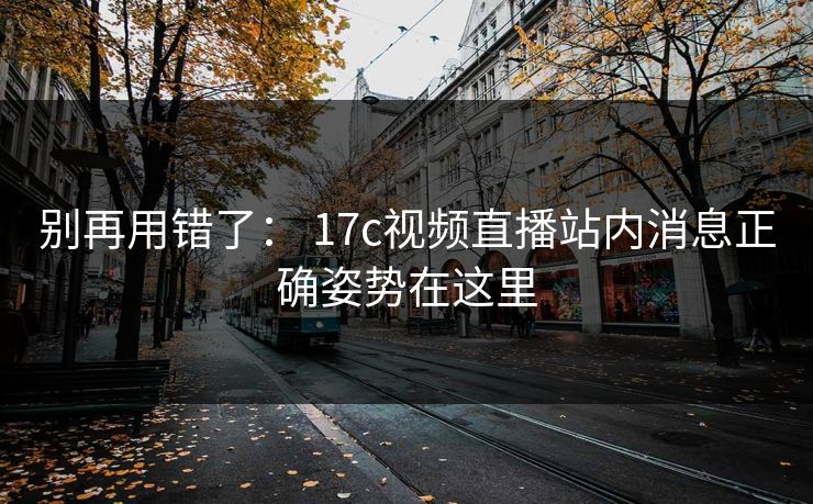 别再用错了： 17c视频直播站内消息正确姿势在这里