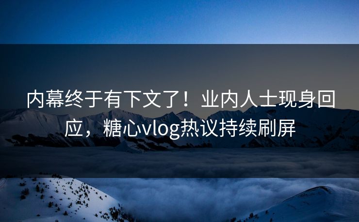 内幕终于有下文了！业内人士现身回应，糖心vlog热议持续刷屏