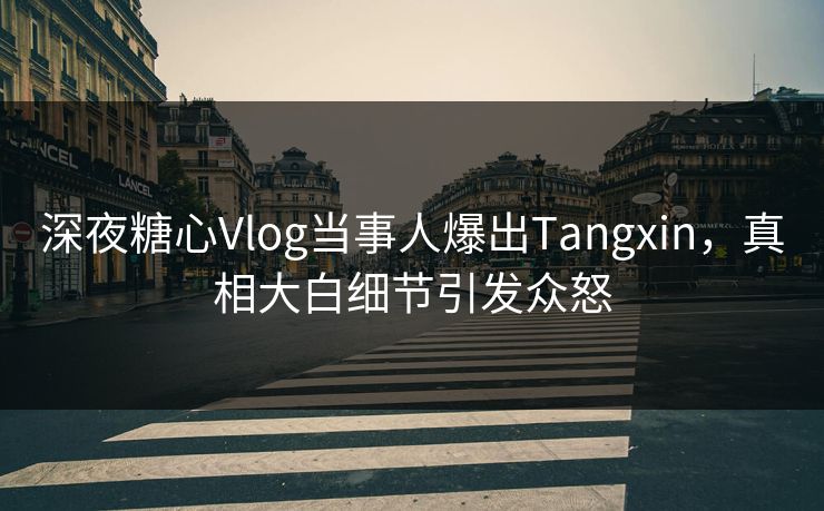 深夜糖心Vlog当事人爆出Tangxin，真相大白细节引发众怒