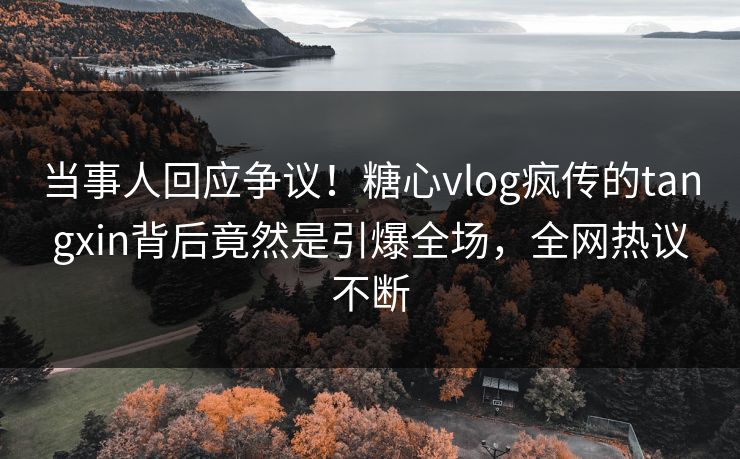 当事人回应争议！糖心vlog疯传的tangxin背后竟然是引爆全场，全网热议不断