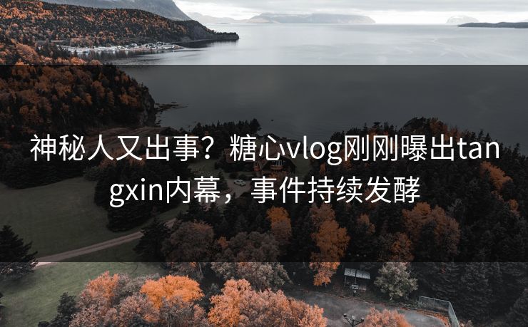 神秘人又出事？糖心vlog刚刚曝出tangxin内幕，事件持续发酵