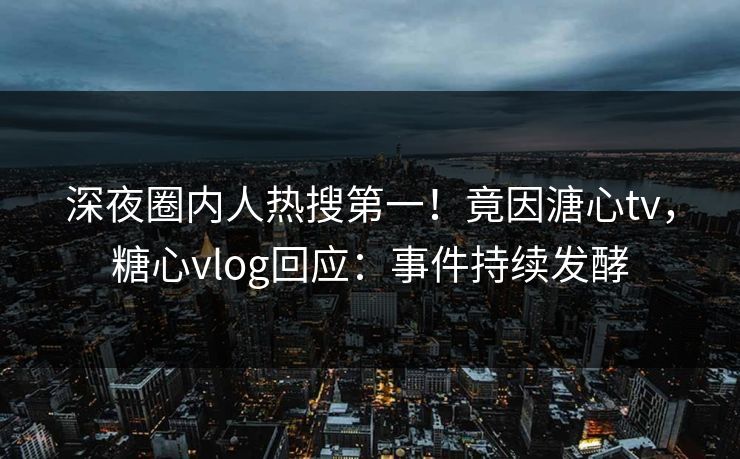 深夜圈内人热搜第一！竟因溏心tv，糖心vlog回应：事件持续发酵