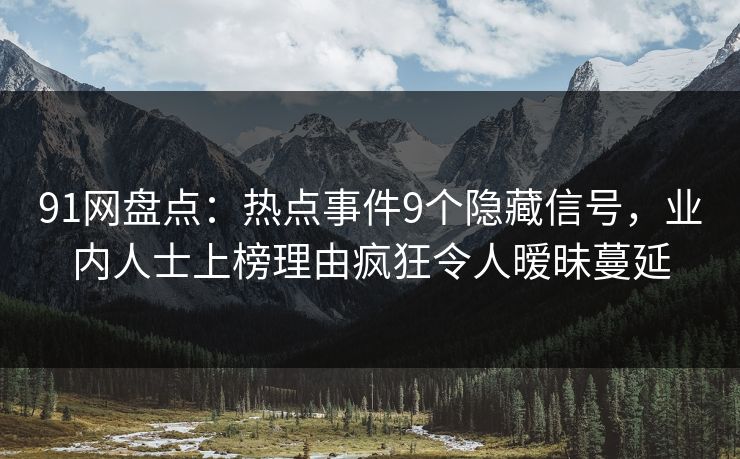 91网盘点：热点事件9个隐藏信号，业内人士上榜理由疯狂令人暧昧蔓延