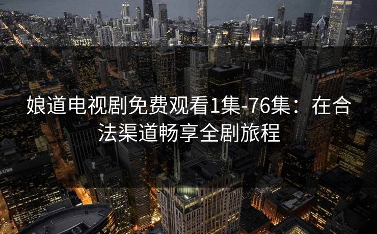 娘道电视剧免费观看1集-76集：在合法渠道畅享全剧旅程