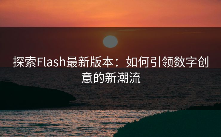 探索Flash最新版本：如何引领数字创意的新潮流