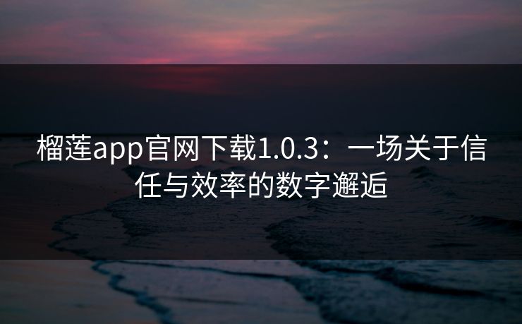 榴莲app官网下载1.0.3：一场关于信任与效率的数字邂逅