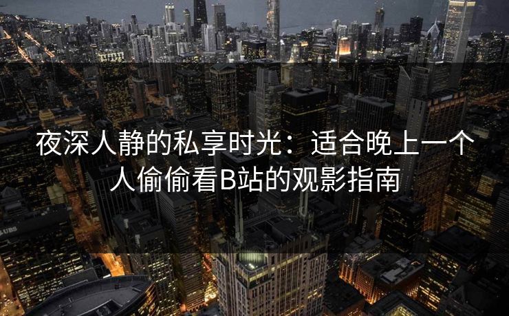 夜深人静的私享时光：适合晚上一个人偷偷看B站的观影指南
