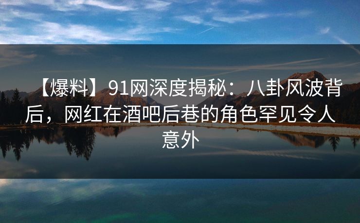 【爆料】91网深度揭秘：八卦风波背后，网红在酒吧后巷的角色罕见令人意外