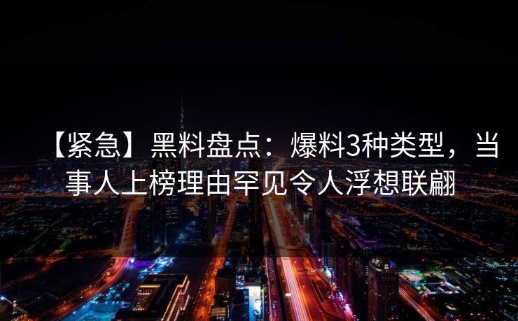 【紧急】黑料盘点：爆料3种类型，当事人上榜理由罕见令人浮想联翩