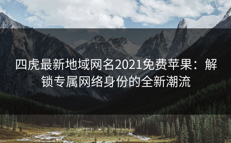 四虎最新地域网名2021免费苹果：解锁专属网络身份的全新潮流