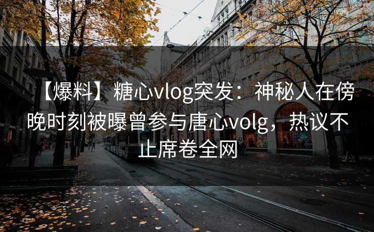 【爆料】糖心vlog突发：神秘人在傍晚时刻被曝曾参与唐心volg，热议不止席卷全网