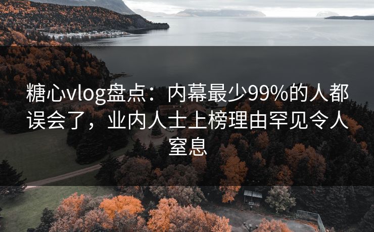 糖心vlog盘点：内幕最少99%的人都误会了，业内人士上榜理由罕见令人窒息