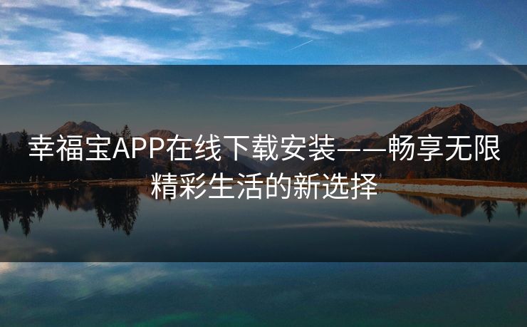 幸福宝APP在线下载安装——畅享无限精彩生活的新选择 幸福宝APP在线下载安装——畅享无限精彩生活的新选择