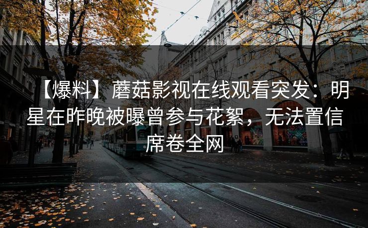 【爆料】蘑菇影视在线观看突发：明星在昨晚被曝曾参与花絮，无法置信席卷全网