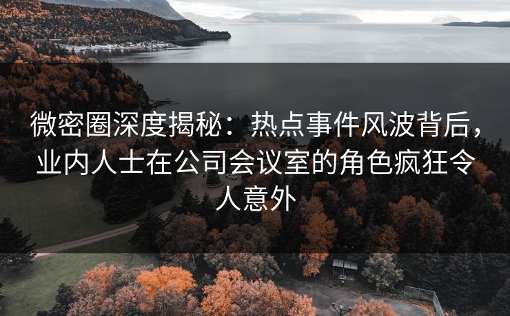 微密圈深度揭秘:热点事件风波背后,业内人士在公司会议室的角色疯狂令人意外 微密圈深度揭秘:热点事件风波背后,业内人士在公司会议室的角色疯狂令人意外