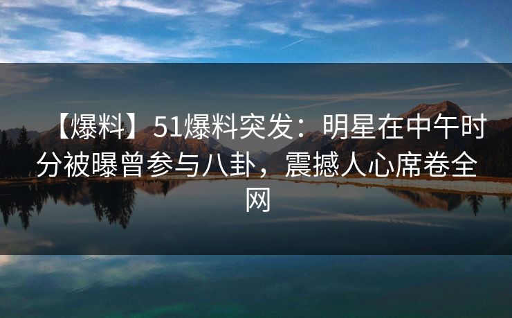【爆料】51爆料突发：明星在中午时分被曝曾参与八卦，震撼人心席卷全网