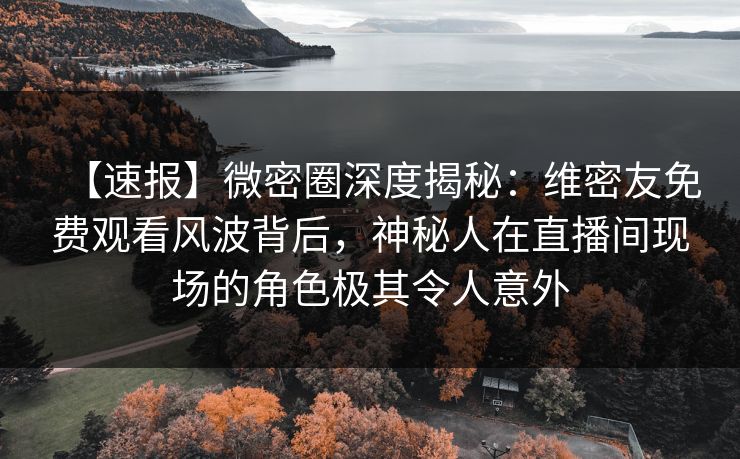 【速报】微密圈深度揭秘:维密友免费观看风波背后,神秘人在直播间现场的角色极其令人意外 【速报】微密圈深度揭秘:维密友免费观看风波背后,神秘人在直播间现场的角色极其令人意外
