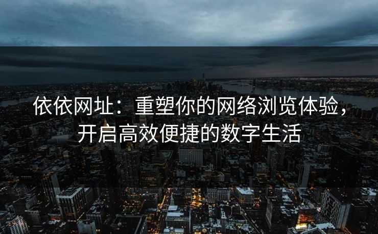 依依网址：重塑你的网络浏览体验，开启高效便捷的数字生活