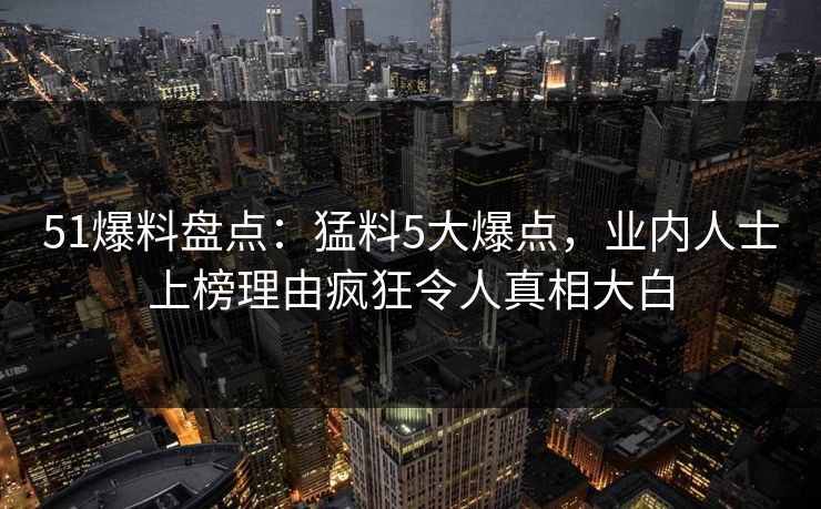 51爆料盘点：猛料5大爆点，业内人士上榜理由疯狂令人真相大白