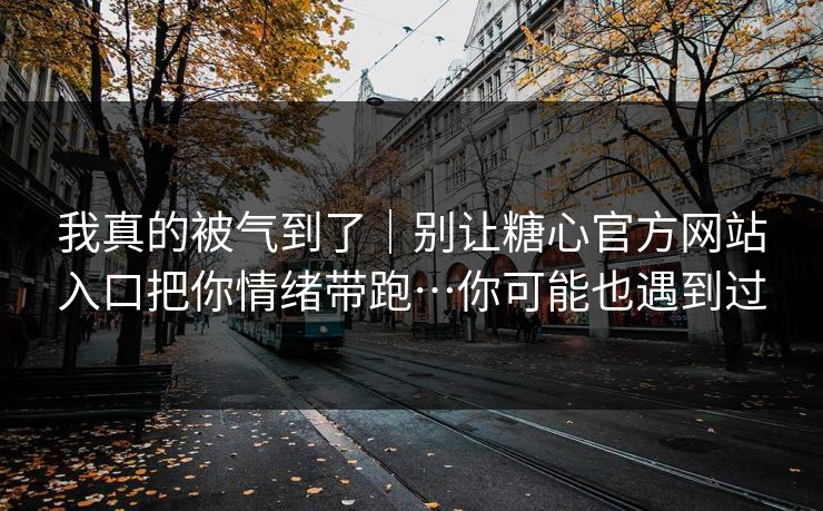 我真的被气到了｜别让糖心官方网站入口把你情绪带跑…你可能也遇到过