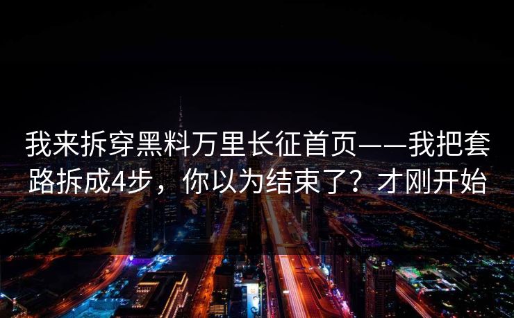 我来拆穿黑料万里长征首页——我把套路拆成4步，你以为结束了？才刚开始