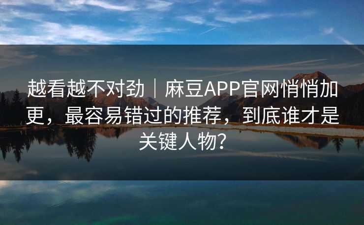 越看越不对劲｜麻豆APP官网悄悄加更，最容易错过的推荐，到底谁才是关键人物？