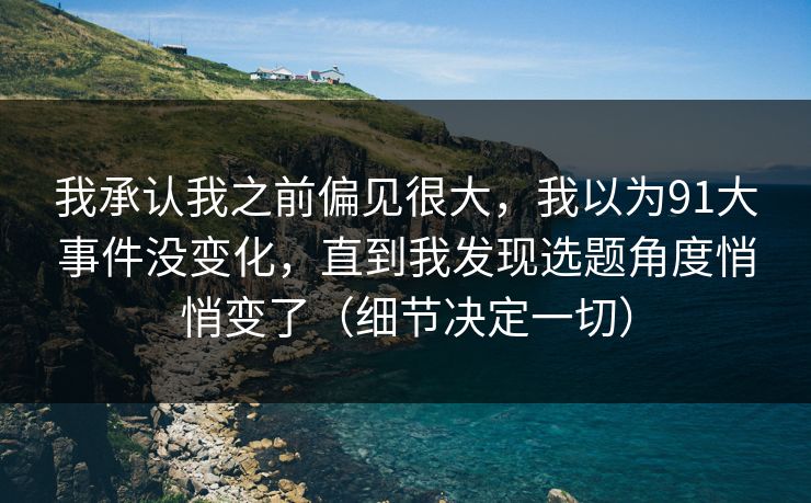 我承认我之前偏见很大，我以为91大事件没变化，直到我发现选题角度悄悄变了（细节决定一切）