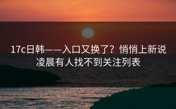 17c日韩——入口又换了？悄悄上新说凌晨有人找不到关注列表