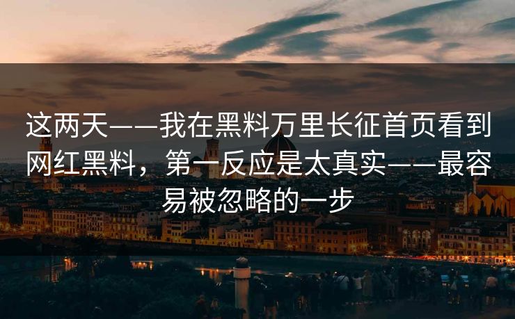 这两天——我在黑料万里长征首页看到网红黑料,第一反应是太真实——最容易被忽略的一步 这两天——我在黑料万里长征首页看到网红黑料,第一反应是太真实——最容易被忽略的一步