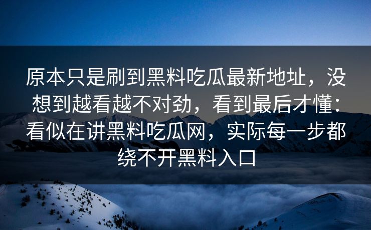 原本只是刷到黑料吃瓜最新地址，没想到越看越不对劲，看到最后才懂：看似在讲黑料吃瓜网，实际每一步都绕不开黑料入口